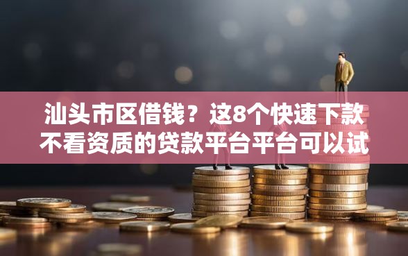汕头市区借钱？这8个快速下款不看资质的贷款平台平台可以试试