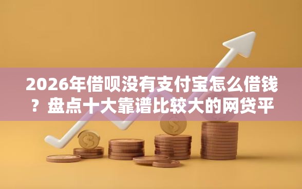2026年借呗没有支付宝怎么借钱？盘点十大靠谱比较大的网贷平台