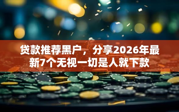 贷款推荐黑户，分享2026年最新7个无视一切是人就下款