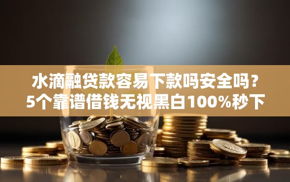水滴融贷款容易下款吗安全吗？5个靠谱借钱无视黑白100%秒下口子推荐