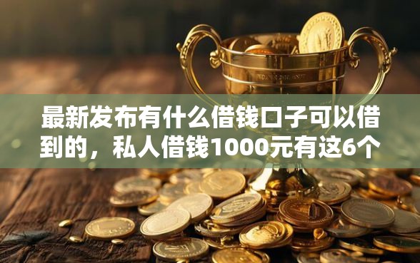 最新发布有什么借钱口子可以借到的，私人借钱1000元有这6个渠道