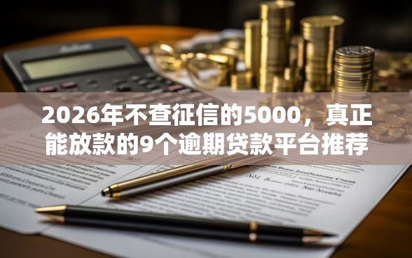2026年不查征信的5000，真正能放款的9个逾期贷款平台推荐