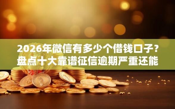 2026年微信有多少个借钱口子？盘点十大靠谱征信逾期严重还能能下款平台