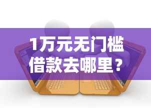 1万元无门槛借款去哪里？当天放款的贷款公司有哪些看这7个平台