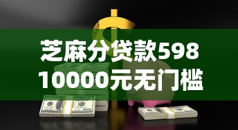 芝麻分贷款59810000元无门槛本月借款平台力荐！分享小额网贷口子10000元无门槛借款