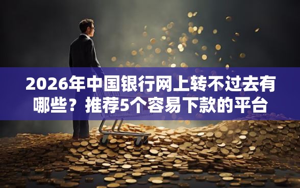 2026年中国银行网上转不过去有哪些？推荐5个容易下款的平台