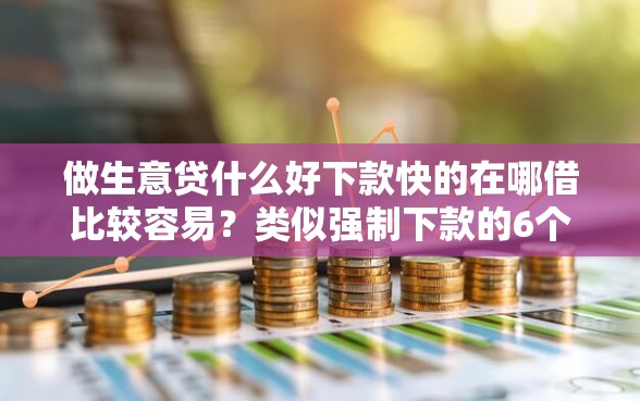 做生意贷什么好下款快的在哪借比较容易？类似强制下款的6个口子参考