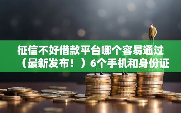 征信不好借款平台哪个容易通过（最新发布！）6个手机和身份证快速借钱口子