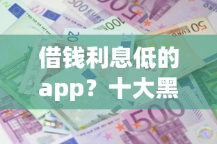 借钱利息低的app？十大黑户网贷借款平台推荐