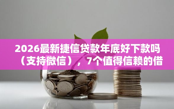 2026最新捷信贷款年底好下款吗（支持微信），7个值得信赖的借钱口子无私分享