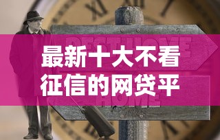 最新十大不看征信的网贷平台，专治无条件秒过的小额