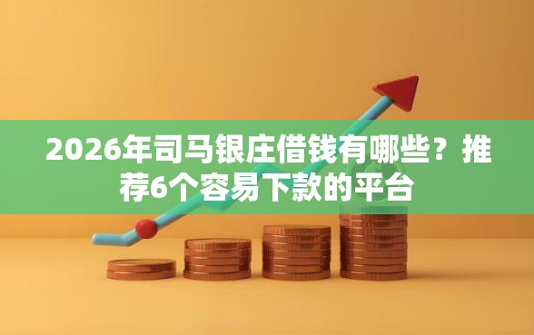 2026年司马银庄借钱有哪些？推荐6个容易下款的平台