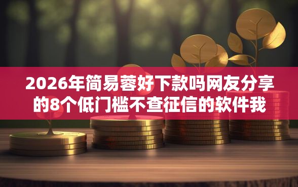 2026年简易蓉好下款吗网友分享的8个低门槛不查征信的软件我觉得不错！