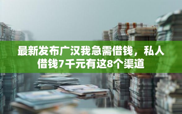 最新发布广汉我急需借钱，私人借钱7千元有这8个渠道