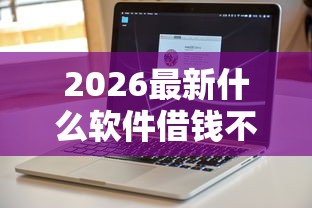 2026最新什么软件借钱不用银行卡和人脸识别(支持微信),5个18岁能贷款的正规平台无私分享 2026最新什么软件借钱不用银行卡和人脸识别(支持微信),5个18岁能贷款的正规平台无私分享