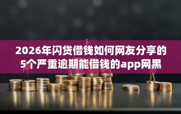 2026年闪贷借钱如何网友分享的5个严重逾期能借钱的app网黑口子我觉得不错！
