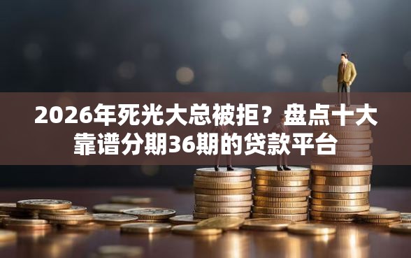 2026年死光大总被拒？盘点十大靠谱分期36期的贷款平台