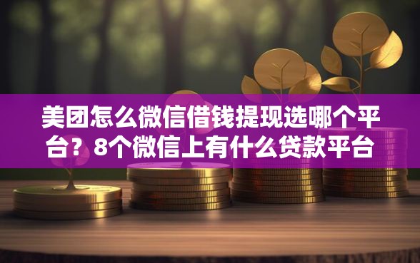 美团怎么微信借钱提现选哪个平台？8个微信上有什么贷款平台推荐