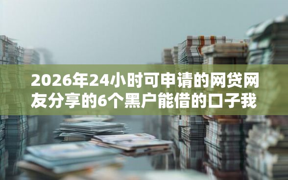 2026年24小时可申请的网贷网友分享的6个黑户能借的口子我觉得不错！