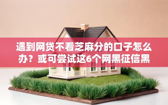 遇到网贷不看芝麻分的口子怎么办?或可尝试这6个网黑征信黑有没有下款的口子 遇到网贷不看芝麻分的口子怎么办?或可尝试这6个网黑征信黑有没有下款的口子