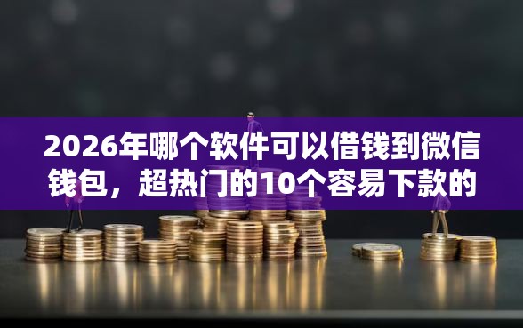 2026年哪个软件可以借钱到微信钱包，超热门的10个容易下款的借款平台推荐
