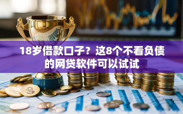 18岁借款口子？这8个不看负债的网贷软件可以试试