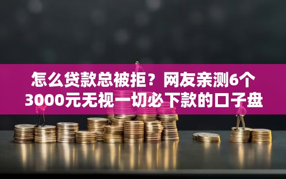 怎么贷款总被拒？网友亲测6个3000元无视一切必下款的口子盘点