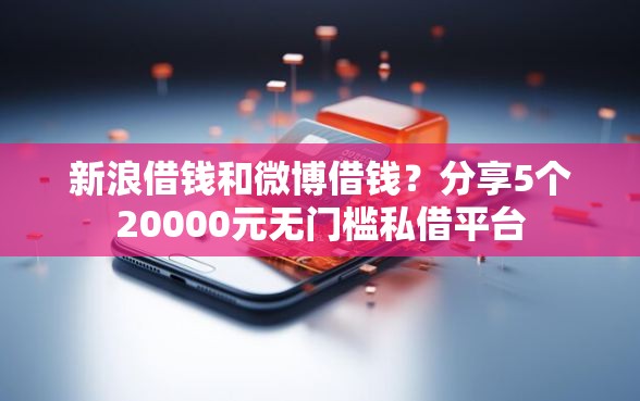 新浪借钱和微博借钱？分享5个20000元无门槛私借平台