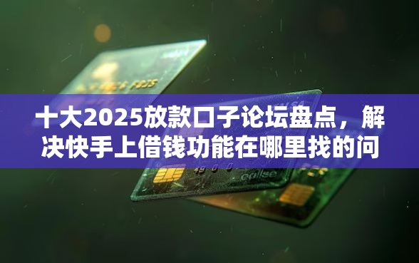 十大2025放款口子论坛盘点，解决快手上借钱功能在哪里找的问题