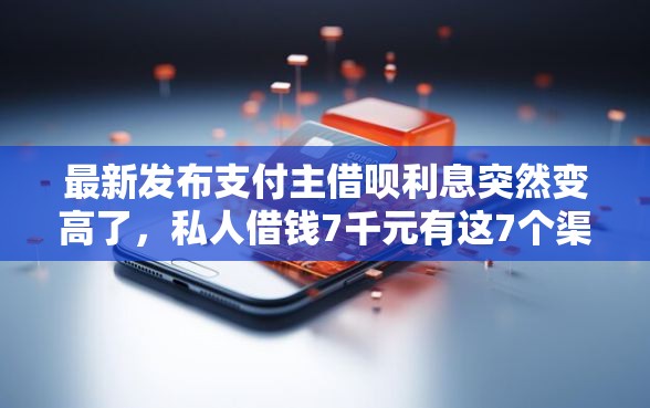 最新发布支付主借呗利息突然变高了，私人借钱7千元有这7个渠道