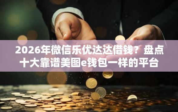 2026年微信乐优达达借钱？盘点十大靠谱美图e钱包一样的平台