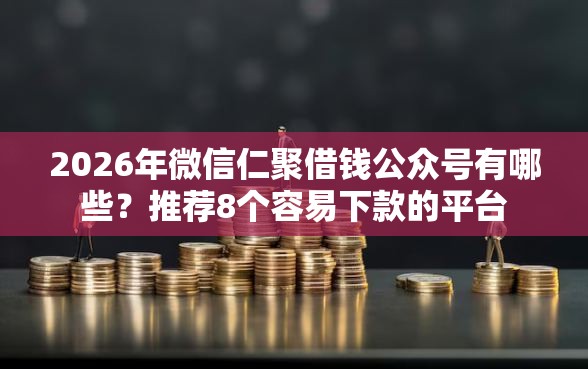 2026年微信仁聚借钱公众号有哪些？推荐8个容易下款的平台