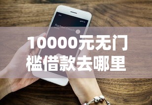 10000元无门槛借款去哪里？啥平台好下款看这6个平台