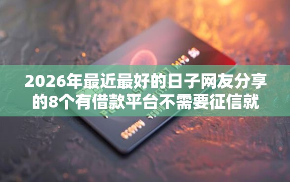 2026年最近最好的日子网友分享的8个有借款平台不需要征信就能借钱的我觉得不错！