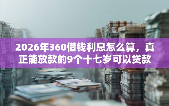 2026年360借钱利息怎么算，真正能放款的9个十七岁可以贷款的平台推荐