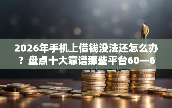 2026年手机上借钱没法还怎么办？盘点十大靠谱那些平台60—65岁可以借钱