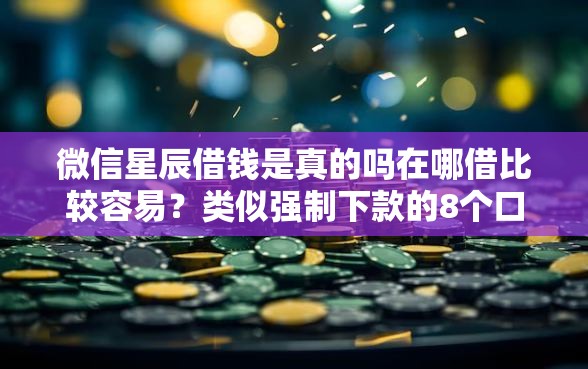 微信星辰借钱是真的吗在哪借比较容易？类似强制下款的8个口子参考