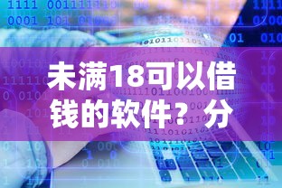未满18可以借钱的软件？分享5个类似高炮口子的平台