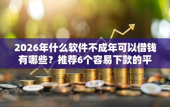 2026年什么软件不成年可以借钱有哪些？推荐6个容易下款的平台