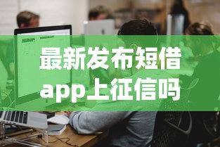 最新发布短借app上征信吗，私人借钱2千元有这7个渠道