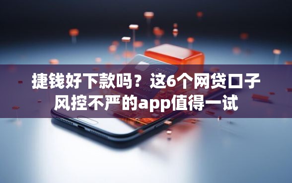 捷钱好下款吗？这6个网贷口子风控不严的app值得一试