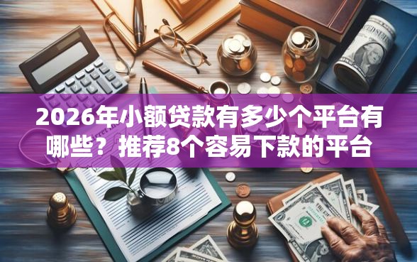 2026年小额贷款有多少个平台有哪些？推荐8个容易下款的平台