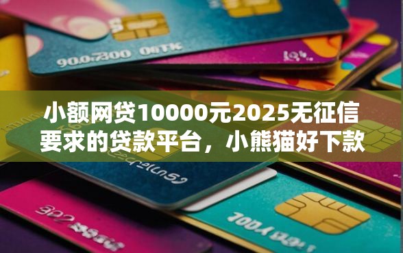 小额网贷10000元2025无征信要求的贷款平台，小熊猫好下款么的5个平台介绍