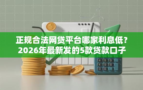 正规合法网贷平台哪家利息低？2026年最新发的5款贷款口子