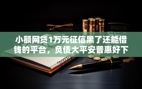 小额网贷1万元征信黑了还能借钱的平台，负债大平安普惠好下款吗的8个平台介绍