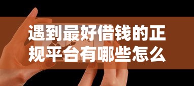 遇到最好借钱的正规平台有哪些怎么办？或可尝试这5个征信不好平台借钱容易通过