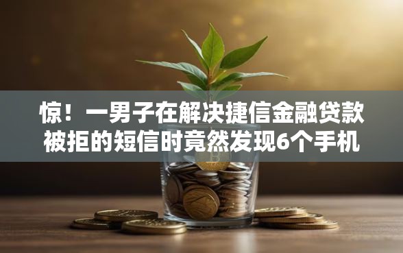 惊！一男子在解决捷信金融贷款被拒的短信时竟然发现6个手机和身份证快速借钱平台，事后分享了出来