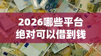 2026哪些平台绝对可以借到钱，差10000元就选这8个平台