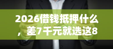 2026借钱抵押什么，差7千元就选这8个平台