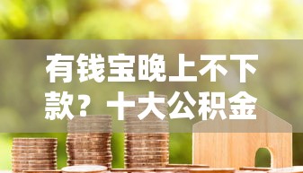 有钱宝晚上不下款？十大公积金贷款平台推荐